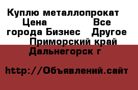 Куплю металлопрокат › Цена ­ 800 000 - Все города Бизнес » Другое   . Приморский край,Дальнегорск г.